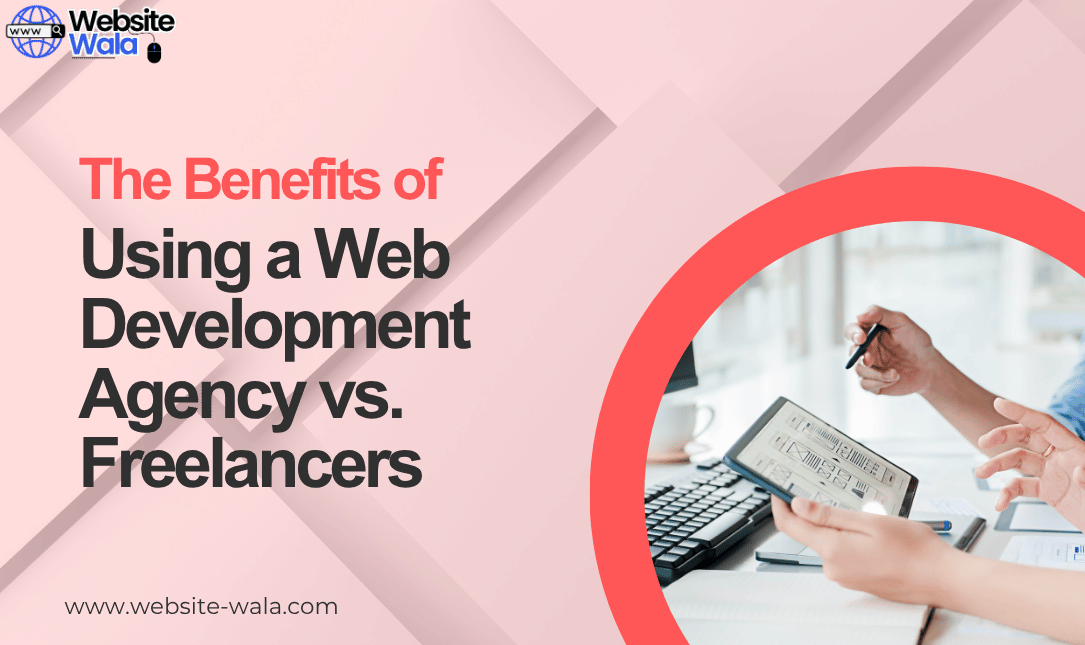 The Benefits of Using a Web Development Agency vs. Freelancers