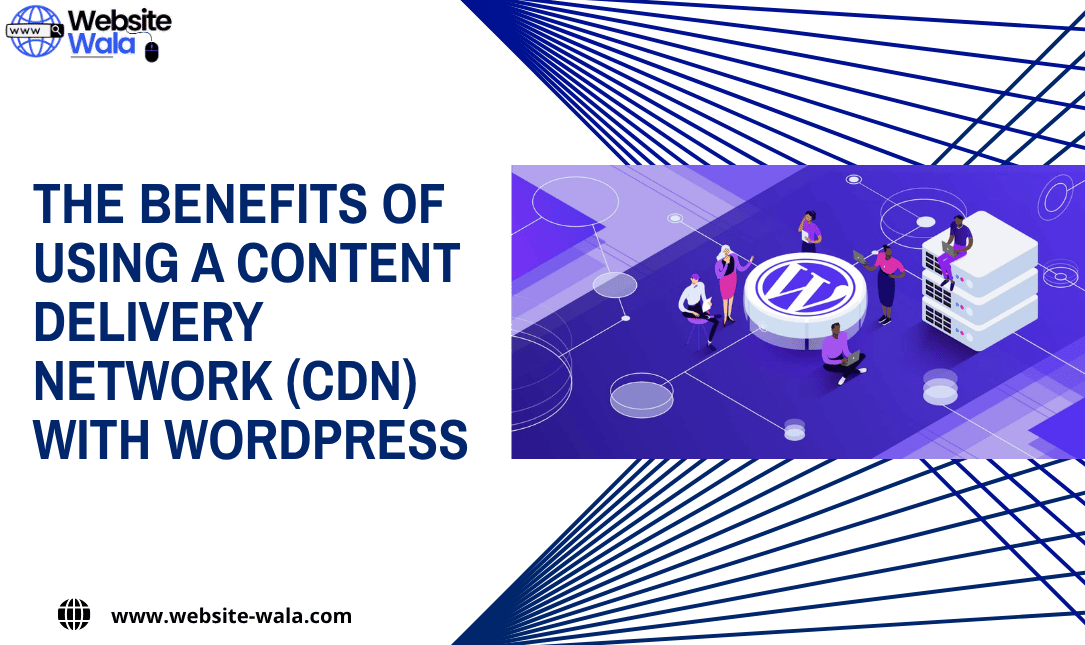 The Benefits of Using a Content Delivery Network (CDN) with WordPress